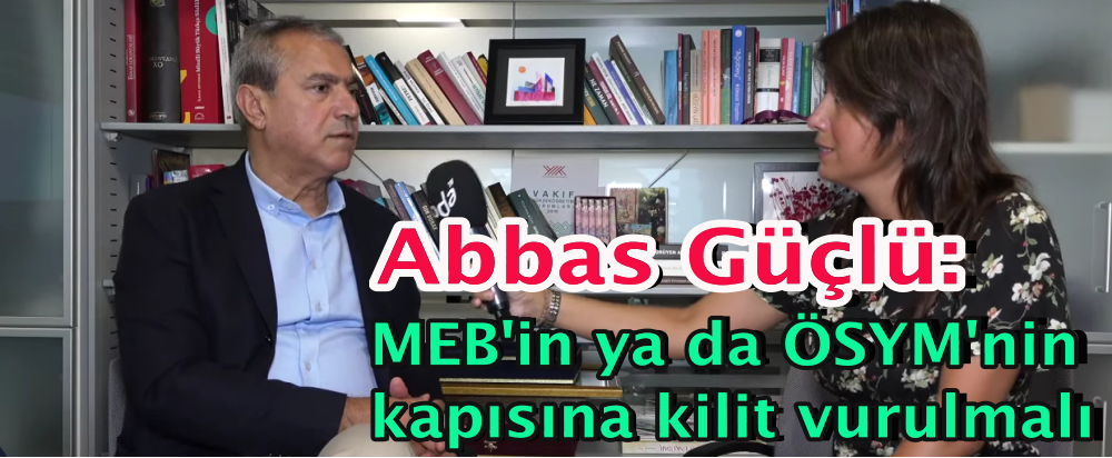 Abbas Güçlü: MEB'in ya da ÖSYM'nin kapısına kilit vurulmalı