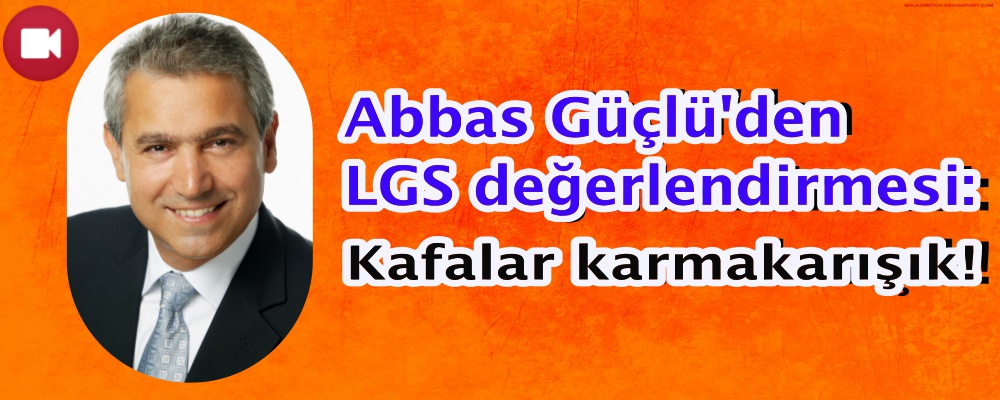 Abbas Güçlü'den LGS değerlendirmesi: Kafalar karmakarışık!
