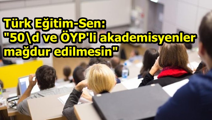 Türk Eğitim-Sen: "50\d ve ÖYP'li akademisyenler mağdur edilmesin"  