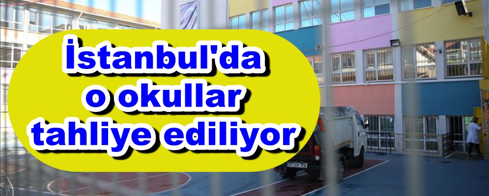 İstanbul'da o okullar tahliye ediliyor