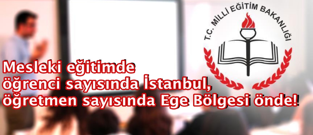 Mesleki eğitimde öğrenci sayısında İstanbul, öğretmen sayısında Ege Bölgesi önde!