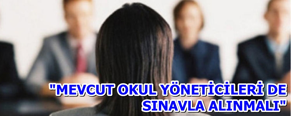 "MEVCUT OKUL YÖNETİCİLERİ DE SINAVLA ALINMALI"