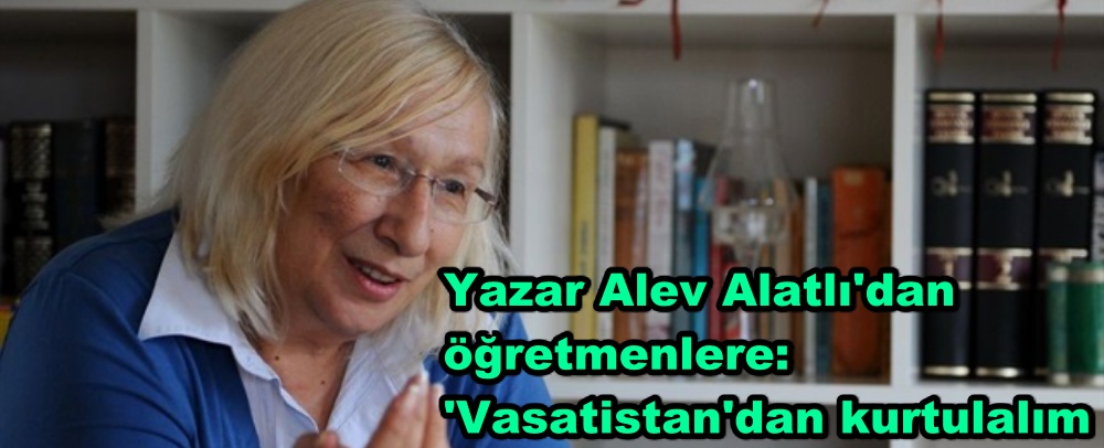 Yazar Alev Alatlı'dan öğretmenlere: 'Vasatistan'dan kurtulalım