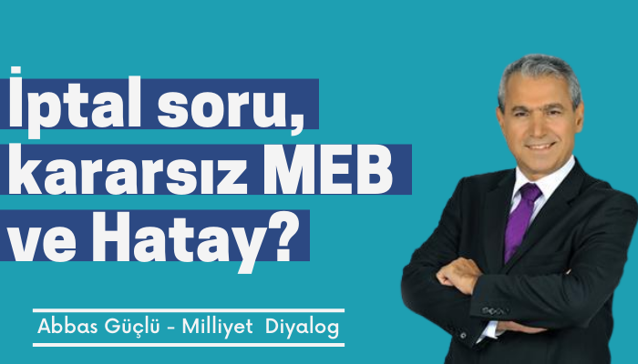 İptal soru, kararsız MEB ve Hatay?