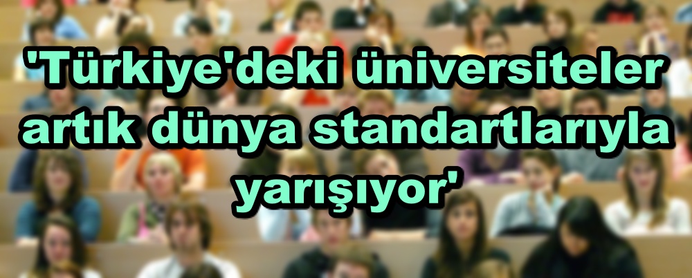 'Türkiye'deki üniversiteler artık dünya standartlarıyla yarışıyor'