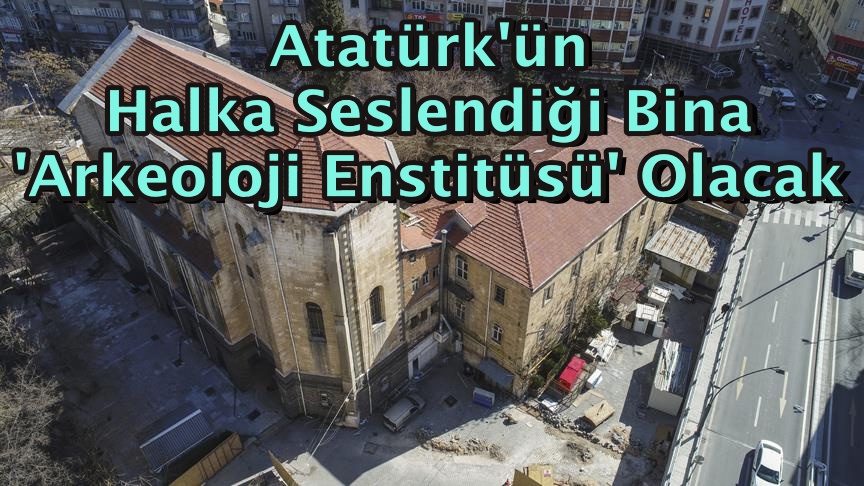 Atatürk'ün halka seslendiği bina 'arkeoloji enstitüsü' olacak