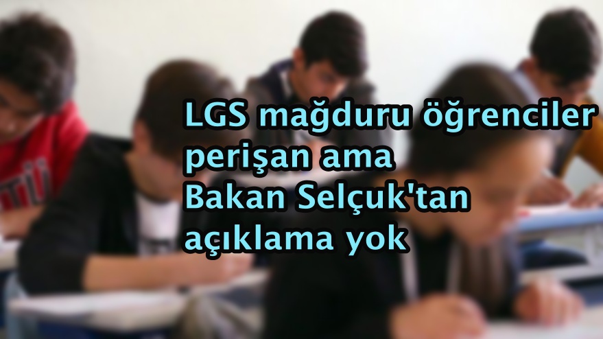 LGS mağduru öğrenciler perişan ama Bakan Selçuk'tan açıklama yok
