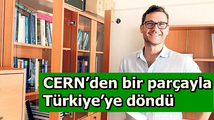 CERN’den bir parçayla Türkiye’ye döndü