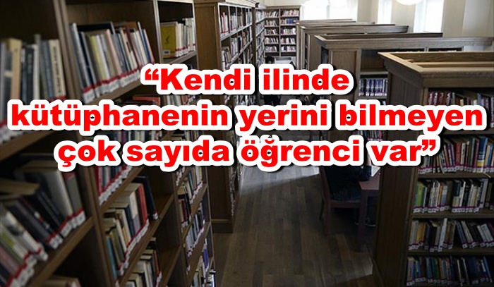 “Kendi ilinde kütüphanenin yerini bilmeyen çok sayıda öğrenci var”