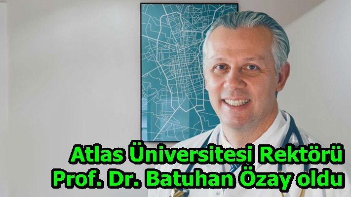 Atlas Üniversitesi Rektörü Prof. Dr. Batuhan Özay oldu